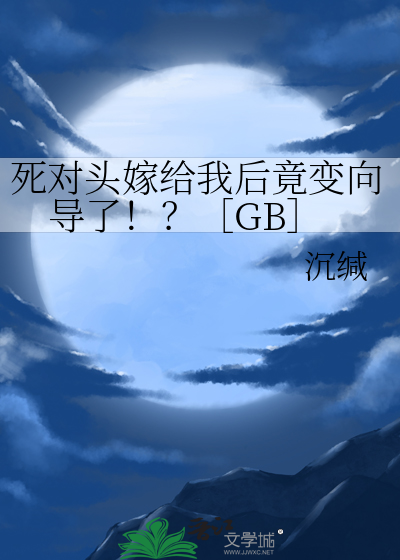 死对头嫁给我后竟变向导了！？GB